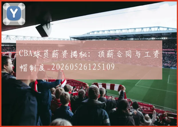 CBA球员薪资揭秘:顶薪合同与工资帽制度_20260526125109