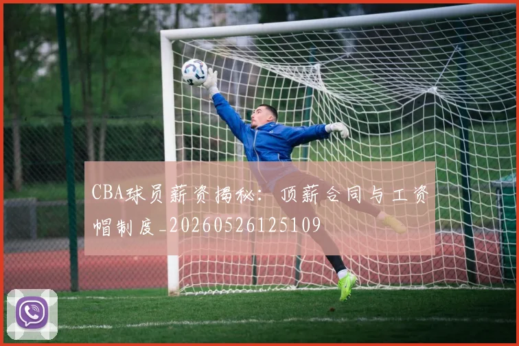 CBA球员薪资揭秘：顶薪合同与工资帽制度_20260526125109