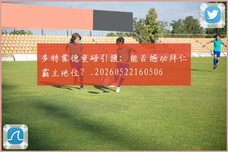 多特蒙德重磅引援：能否撼动拜仁霸主地位？_20260522160506
